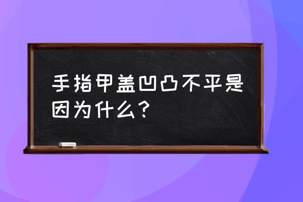 指甲面上突然有凹凸不平 手指甲盖凹凸不平是因为什么？