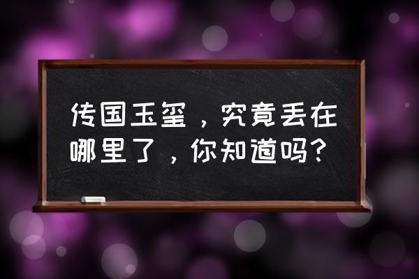 中国传国玉玺真品下落 传国玉玺，究竟丢在哪里了，你知道吗？