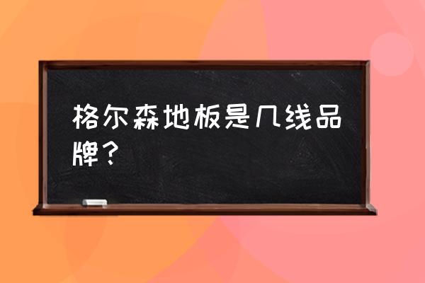 格尔森地板排第几名品牌 格尔森地板是几线品牌？