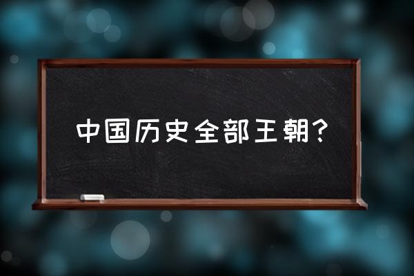 中国历史历代王朝表 中国历史全部王朝？