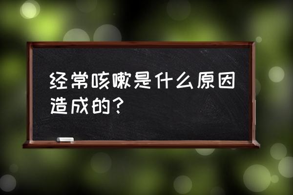 为什么会长期咳嗽 经常咳嗽是什么原因造成的？