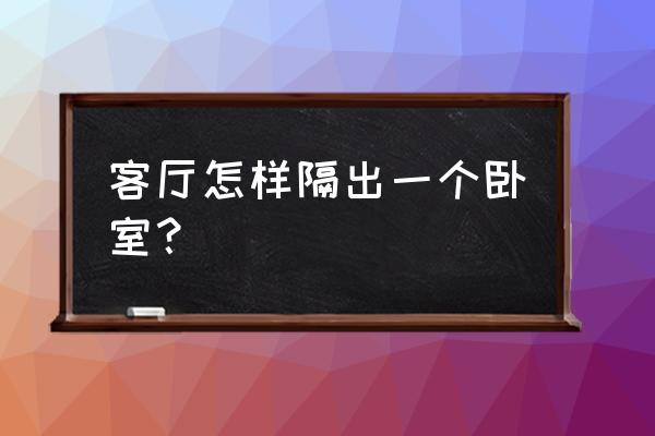 想把客厅隔断出个卧室 客厅怎样隔出一个卧室？