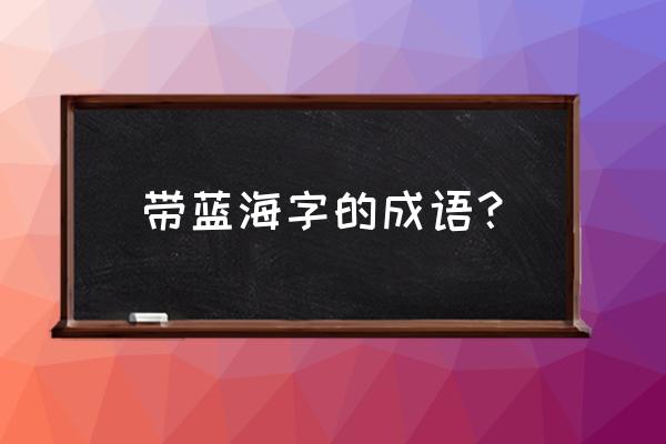 历史浩瀚如烟 带蓝海字的成语？