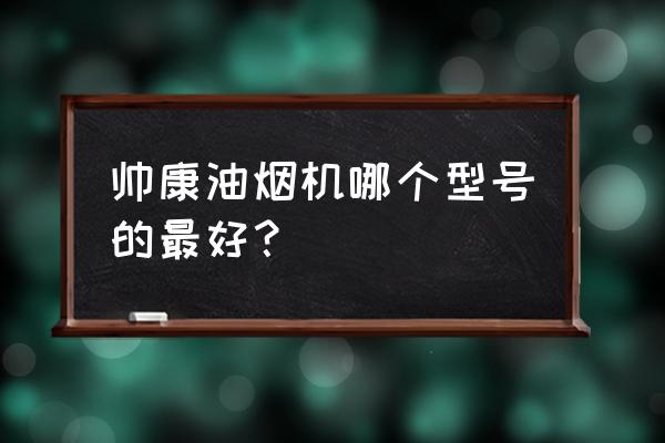 帅康抽油烟机哪款好 帅康油烟机哪个型号的最好？