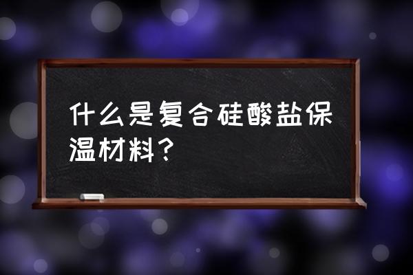 硅酸盐保温材料温度 什么是复合硅酸盐保温材料？