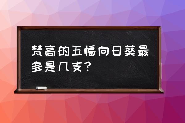 梵高向日葵有几幅 梵高的五幅向日葵最多是几支？