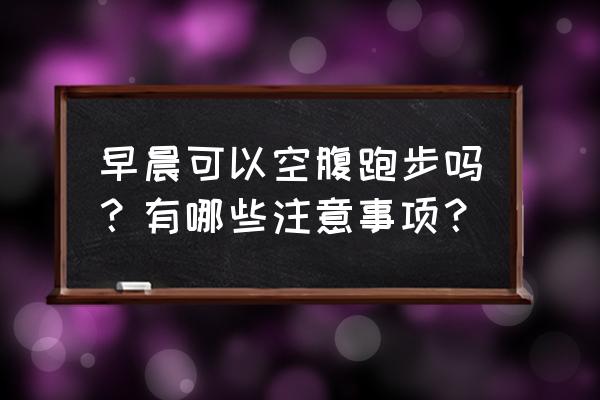 为什么不能空腹跑步 早晨可以空腹跑步吗？有哪些注意事项？