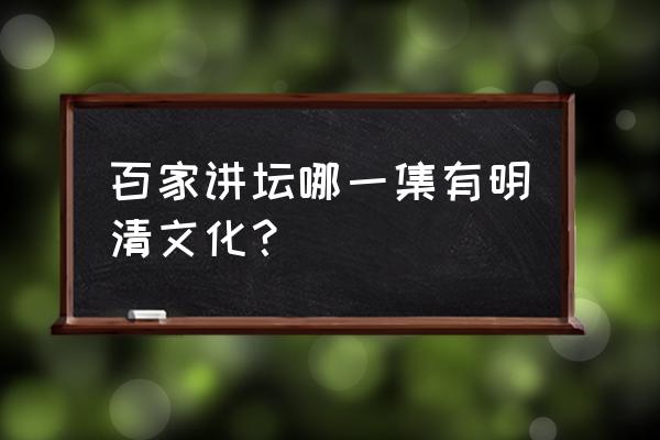 乔良三十六计百家讲 百家讲坛哪一集有明清文化？