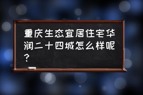 重庆华润二十四城万象里 重庆生态宜居住宅华润二十四城怎么样呢？