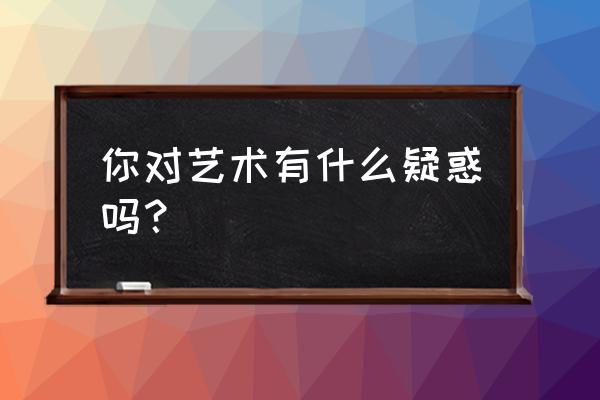 困惑的艺术 你对艺术有什么疑惑吗？