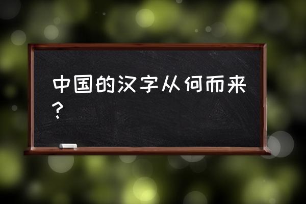 关于汉字的来历的历史 中国的汉字从何而来？