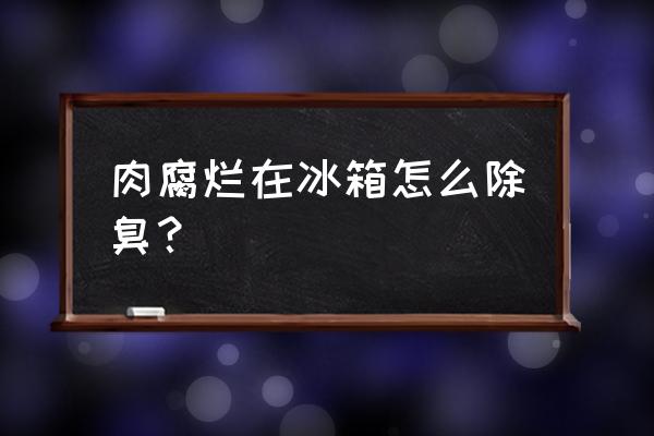 冰箱东西腐烂除臭 肉腐烂在冰箱怎么除臭？