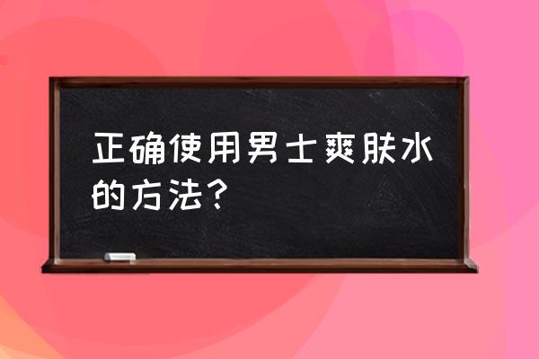 男士爽肤水的正确用法 正确使用男士爽肤水的方法？