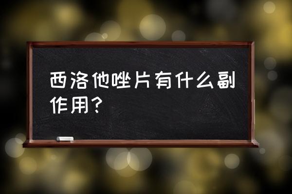 培达西洛他唑片 西洛他唑片有什么副作用？