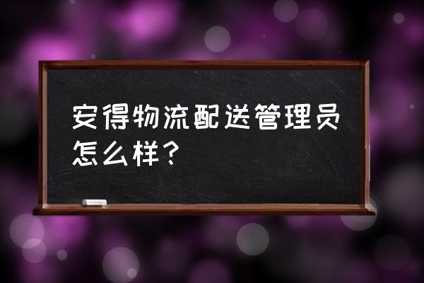 美的安得物流怎么样 安得物流配送管理员怎么样？