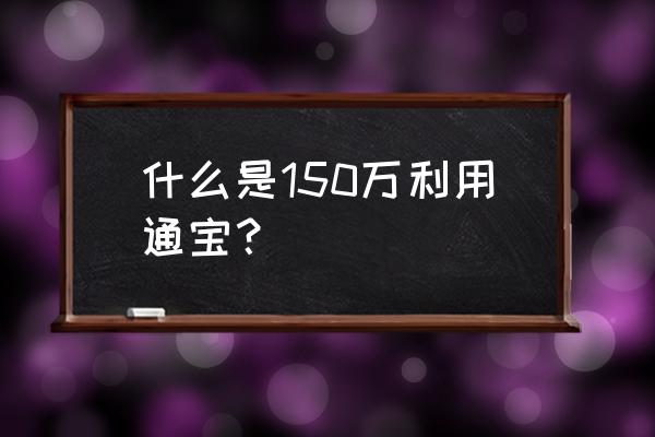 利用通宝最贵的是什么版本 什么是150万利用通宝？