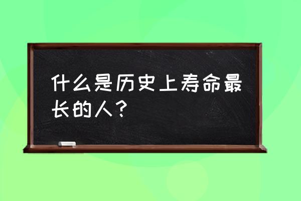 历史上最长寿的十个人 什么是历史上寿命最长的人？