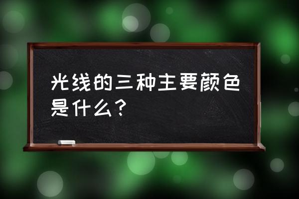 最主要的三种颜色 光线的三种主要颜色是什么？