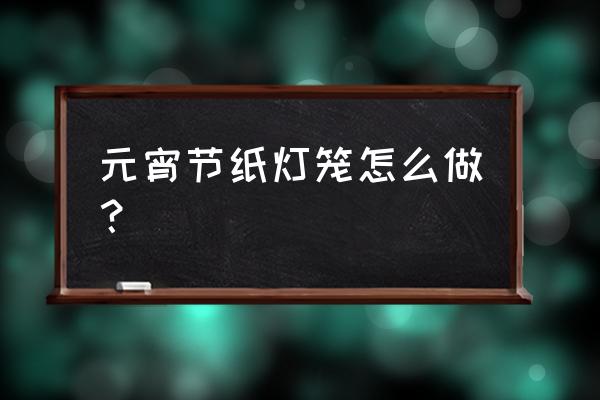 元宵灯笼手工 元宵节纸灯笼怎么做？