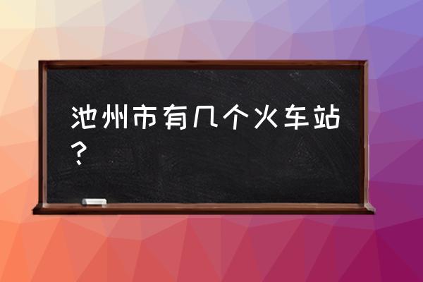 池州火车站扩建 池州市有几个火车站？