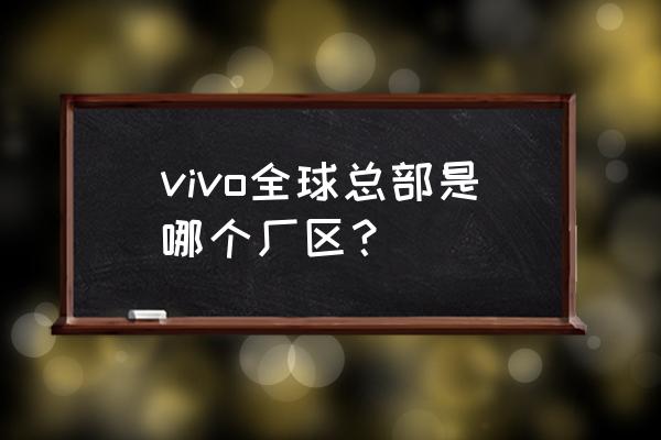 东莞长安vivo vivo全球总部是哪个厂区？