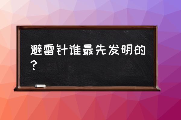 避雷针最早是谁发明的 避雷针谁最先发明的？