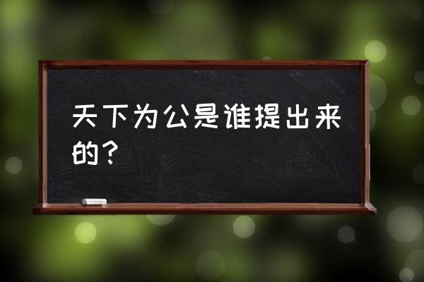 大道之行天下为公是谁说的 天下为公是谁提出来的？