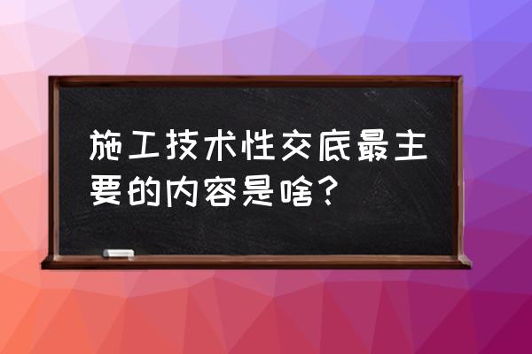 施工技术交底内容 施工技术性交底最主要的内容是啥？