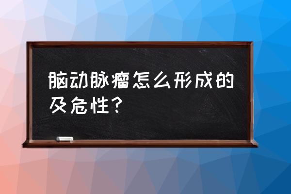 脑动静脉畸形是由 脑动脉瘤怎么形成的及危性？