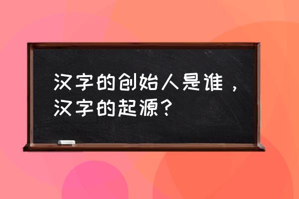 汉字的起源的历史人物 汉字的创始人是谁，汉字的起源？