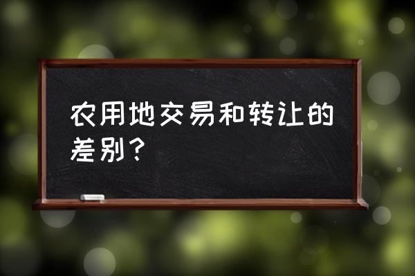 土地买卖和土地转让的区别 农用地交易和转让的差别？