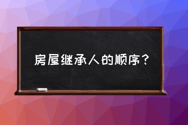 第一顺序继承人谁优先 房屋继承人的顺序？