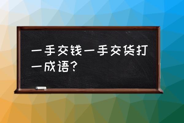 银货两讫的上一句 一手交钱一手交货打一成语？