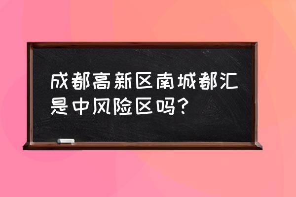 成都南城都汇在哪个区 成都高新区南城都汇是中风险区吗？