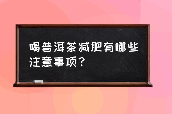 喝普洱茶减肥的正确方法 喝普洱茶减肥有哪些注意事项？