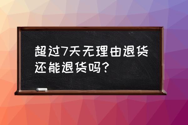 过了七天无理由还能退货吗 超过7天无理由退货还能退货吗？