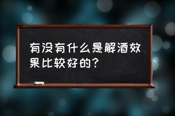 什么东西解酒效果比较好 有没有什么是解酒效果比较好的？