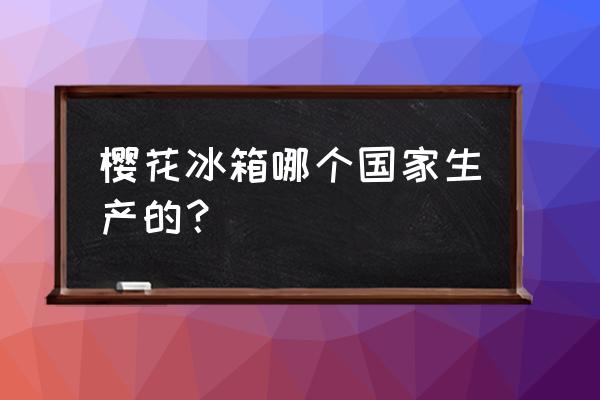 樱花电器是哪里生产的 樱花冰箱哪个国家生产的？