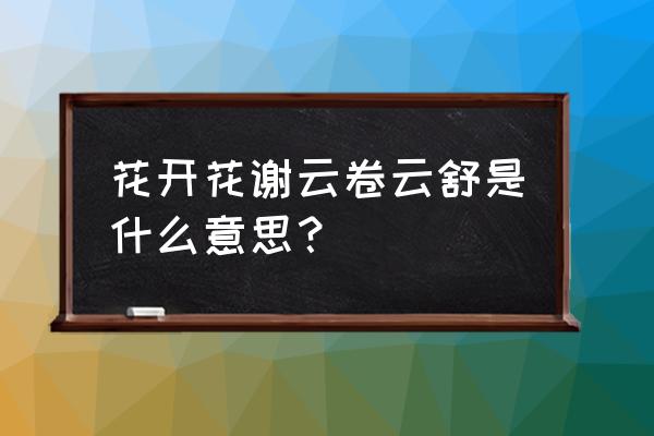 花开花落云卷云舒出处 花开花谢云卷云舒是什么意思？