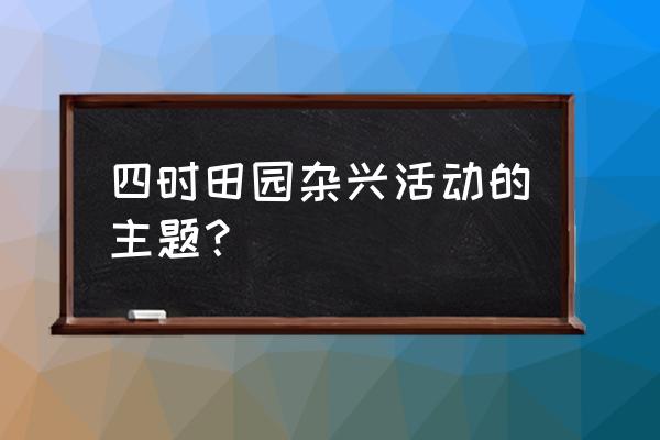 四时田园杂兴的诗和中心 四时田园杂兴活动的主题？