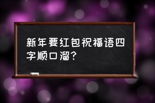 过年要红包顺口溜大全 新年要红包祝福语四字顺口溜？