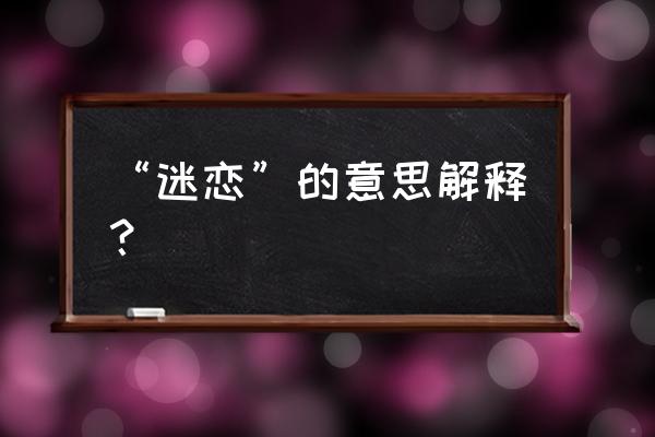 迷恋的意思解释 “迷恋”的意思解释？