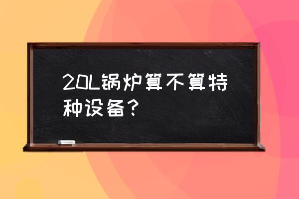 有机热载体锅炉特种设备 20L锅炉算不算特种设备？