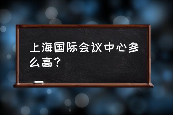 上海会议中心地址 上海国际会议中心多么高？