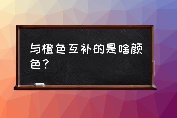 橙色的对比色和互补色 与橙色互补的是啥颜色？