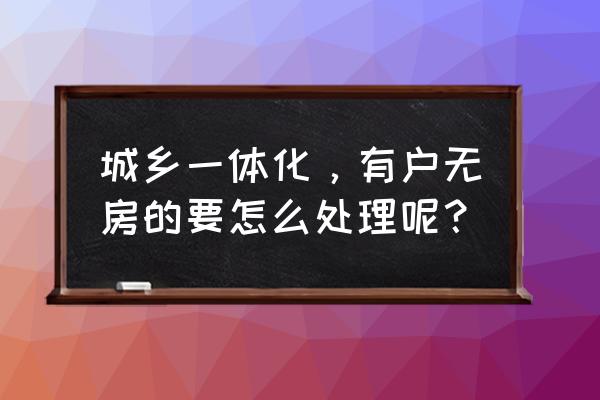 城乡一体化建设搬迁 城乡一体化，有户无房的要怎么处理呢？