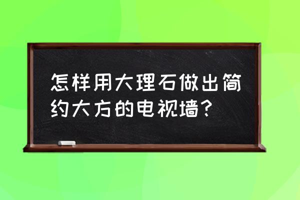 石材背景墙现代简约 怎样用大理石做出简约大方的电视墙？