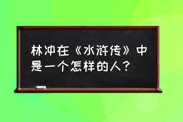 水浒传林冲人物简介 林冲在《水浒传》中是一个怎样的人？