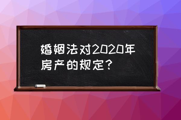 婚姻法房产的最新规定 婚姻法对2020年房产的规定？