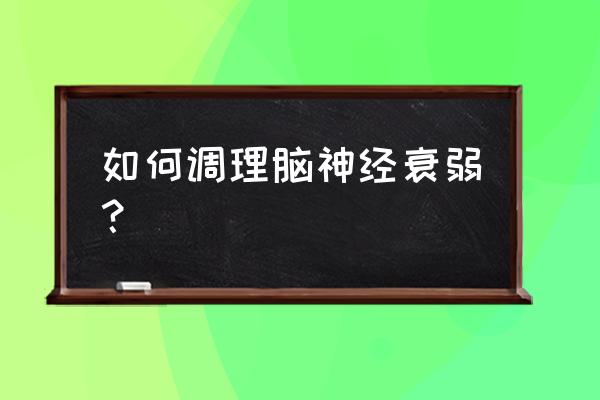 青少年脑神经衰弱 如何调理脑神经衰弱？